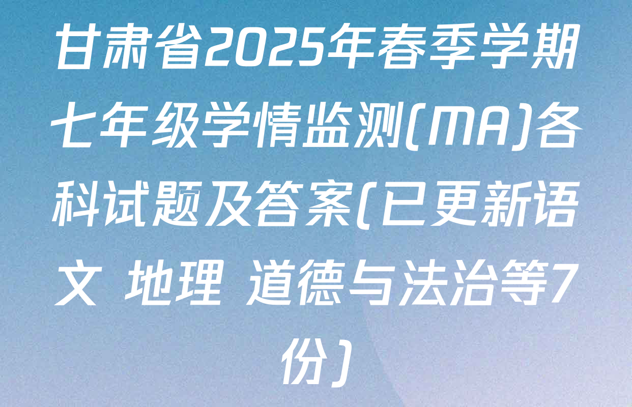 甘肃省2025年春季学期七年级学情监测(MA)各科试题及答案(已更新语文 地理 道德与法治等7份)
