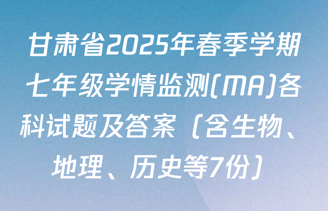 甘肃省2025年春季学期七年级学情监测(MA)各科试题及答案（含生物、地理、历史等7份）