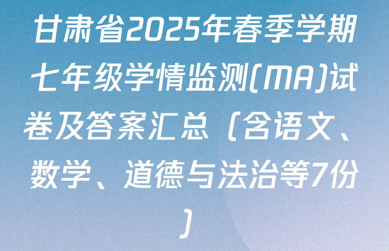 甘肃省2025年春季学期七年级学情监测(MA)试卷及答案汇总（含语文、数学、道德与法治等7份）
