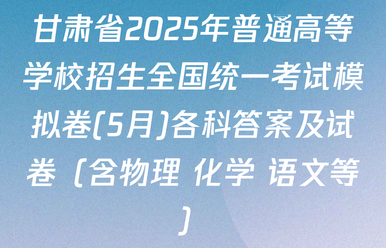 甘肃省2025年普通高等学校招生全国统一考试模拟卷(5月)各科答案及试卷（含物理 化学 语文等）