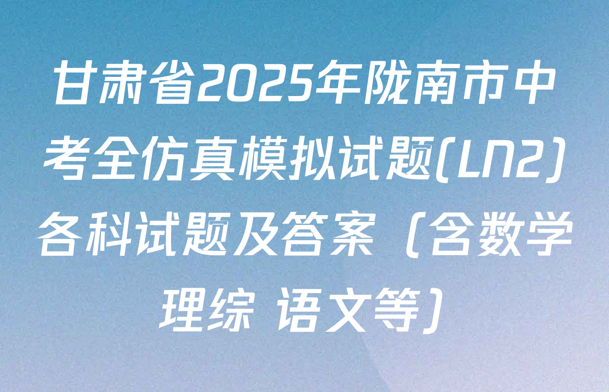 甘肃省2025年陇南市中考全仿真模拟试题(LN2)各科试题及答案（含数学 理综 语文等）