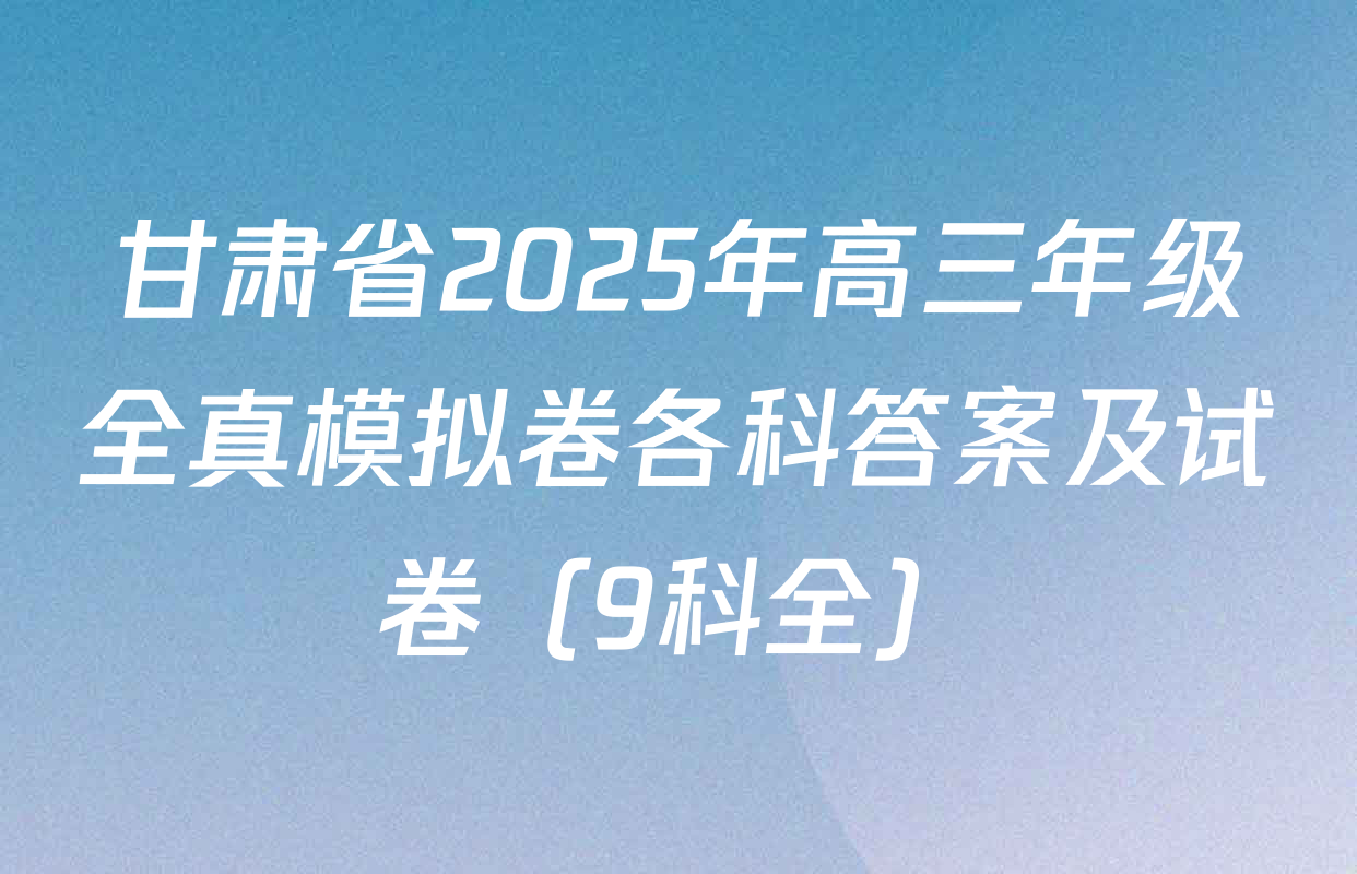 甘肃省2025年高三年级全真模拟卷各科答案及试卷（9科全）