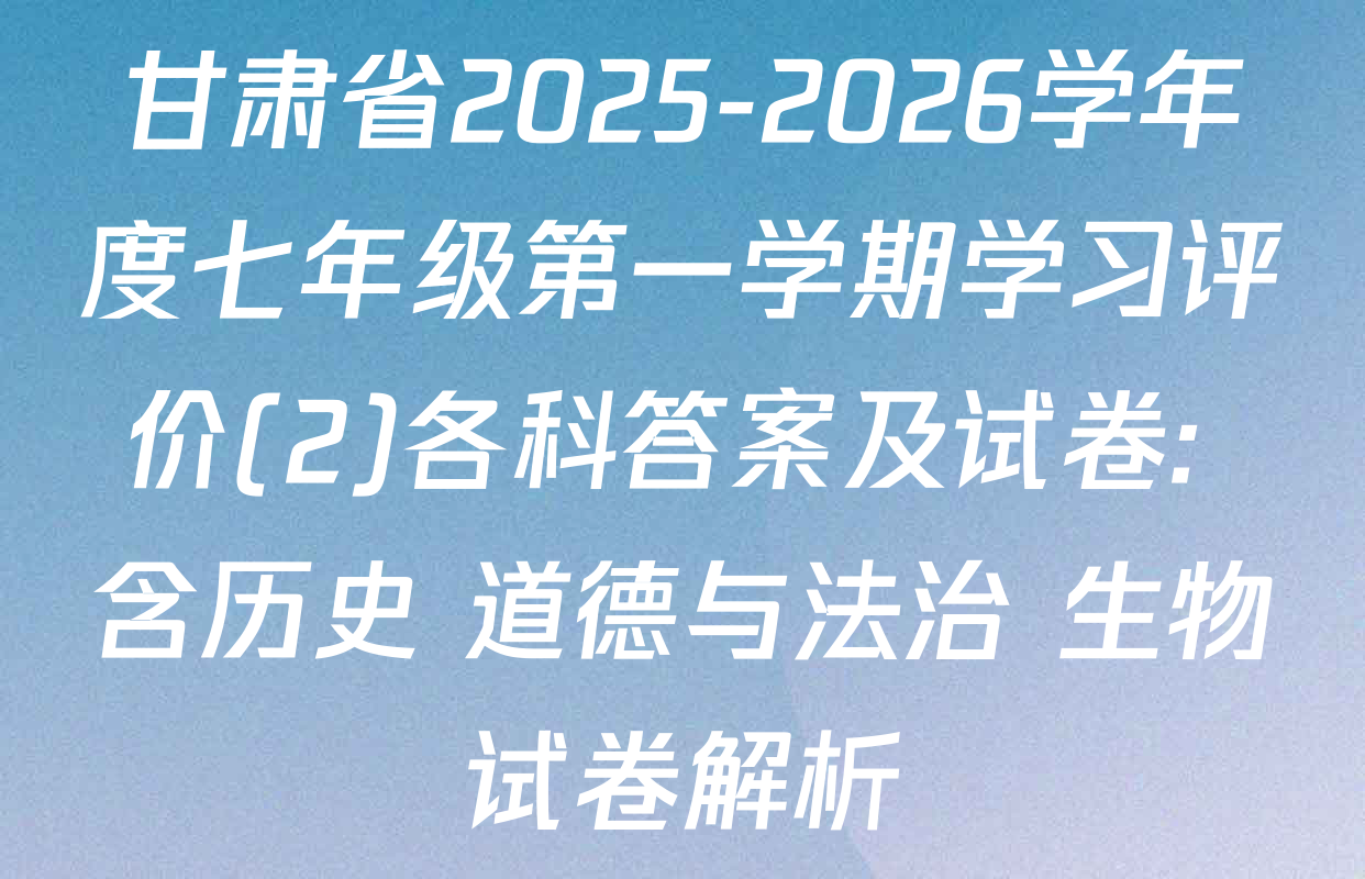 甘肃省2025-2026学年度七年级第一学期学习评价(2)各科答案及试卷: 含历史 道德与法治 生物试卷解析
