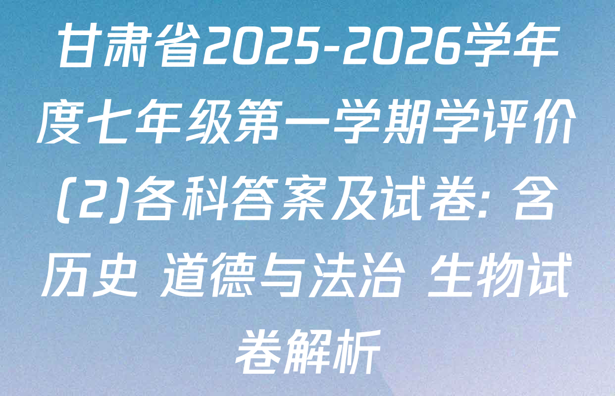 甘肃省2025-2026学年度七年级第一学期学评价(2)各科答案及试卷: 含历史 道德与法治 生物试卷解析