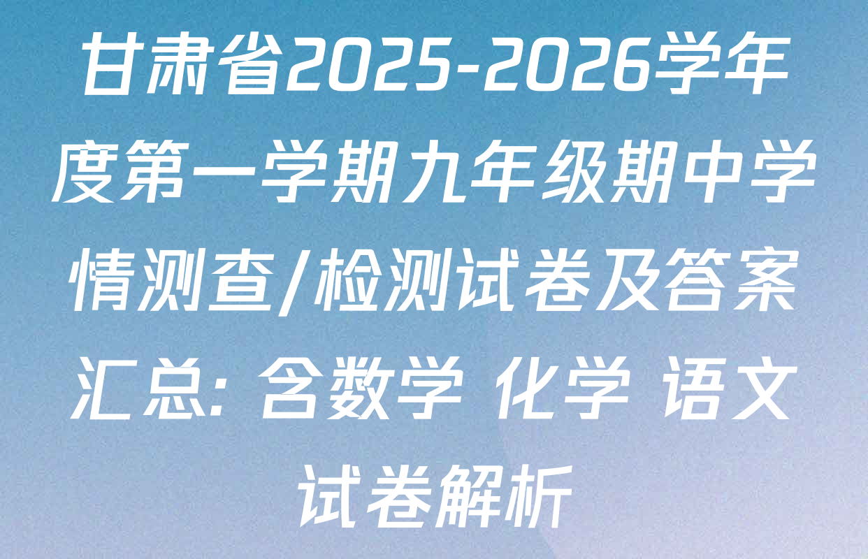 甘肃省2025-2026学年度第一学期九年级期中学情测查/检测试卷及答案汇总: 含数学 化学 语文试卷解析