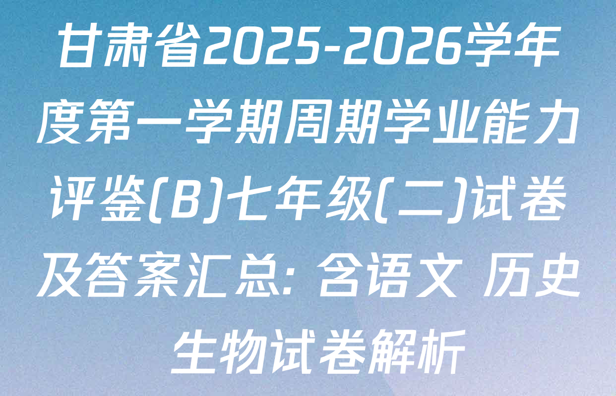 甘肃省2025-2026学年度第一学期周期学业能力评鉴(B)七年级(二)试卷及答案汇总: 含语文 历史 生物试卷解析