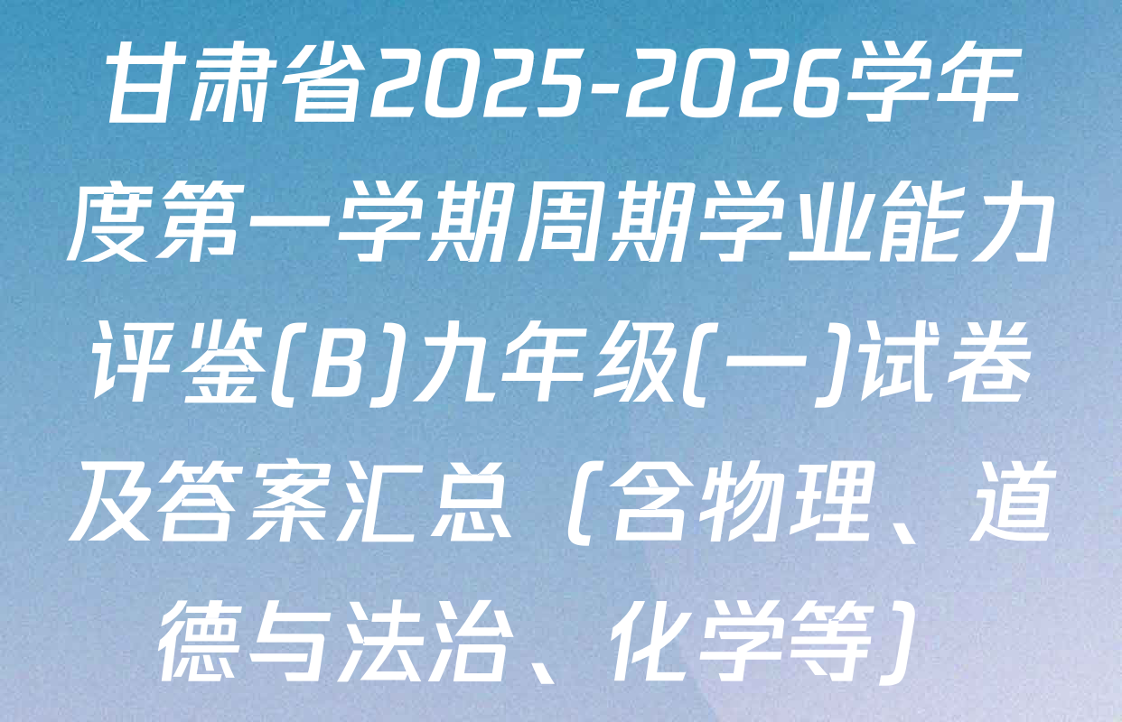 甘肃省2025-2026学年度第一学期周期学业能力评鉴(B)九年级(一)试卷及答案汇总（含物理、道德与法治、化学等）