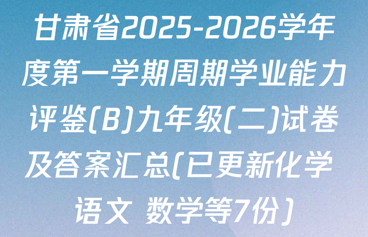 甘肃省2025-2026学年度第一学期周期学业能力评鉴(B)九年级(二)试卷及答案汇总(已更新化学 语文 数学等7份)