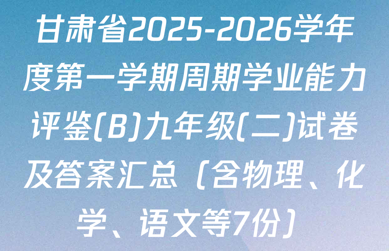 甘肃省2025-2026学年度第一学期周期学业能力评鉴(B)九年级(二)试卷及答案汇总（含物理、化学、语文等7份）