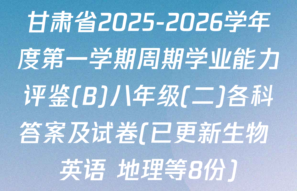 甘肃省2025-2026学年度第一学期周期学业能力评鉴(B)八年级(二)各科答案及试卷(已更新生物 英语 地理等8份)