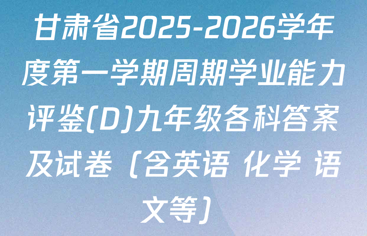 甘肃省2025-2026学年度第一学期周期学业能力评鉴(D)九年级各科答案及试卷（含英语 化学 语文等）