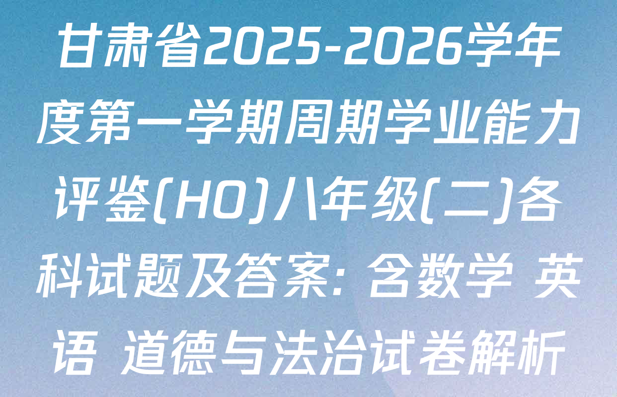 甘肃省2025-2026学年度第一学期周期学业能力评鉴(HO)八年级(二)各科试题及答案: 含数学 英语 道德与法治试卷解析