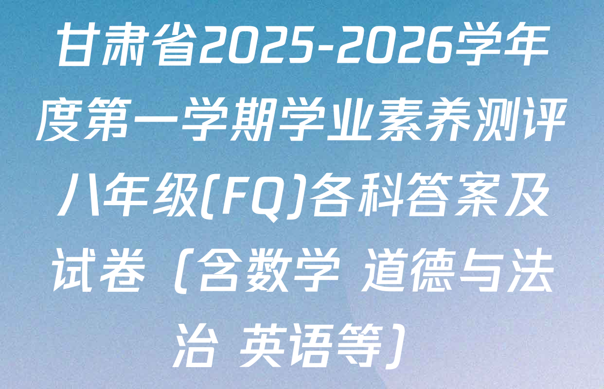 甘肃省2025-2026学年度第一学期学业素养测评八年级(FQ)各科答案及试卷（含数学 道德与法治 英语等）