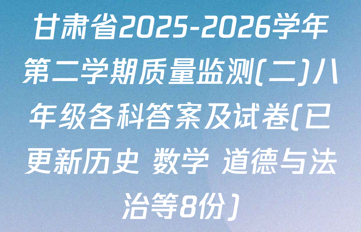 甘肃省2025-2026学年第二学期质量监测(二)八年级各科答案及试卷(已更新历史 数学 道德与法治等8份)
