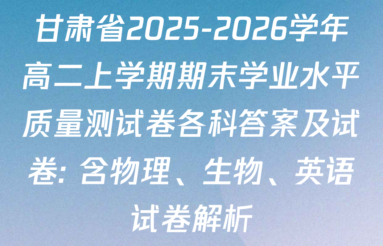 甘肃省2025-2026学年高二上学期期末学业水平质量测试卷各科答案及试卷: 含物理、生物、英语试卷解析