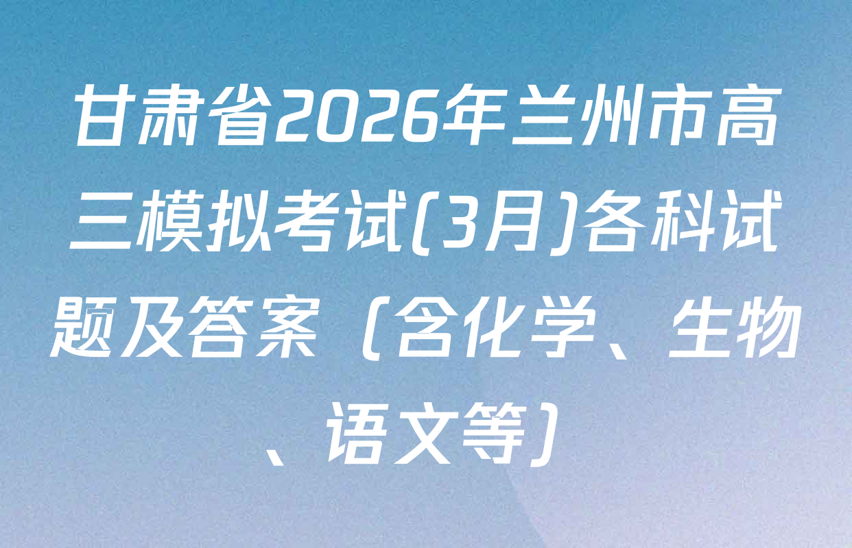 甘肃省2026年兰州市高三模拟考试(3月)各科试题及答案（含化学、生物、语文等）