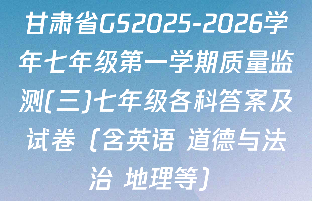 甘肃省GS2025-2026学年七年级第一学期质量监测(三)七年级各科答案及试卷（含英语 道德与法治 地理等）