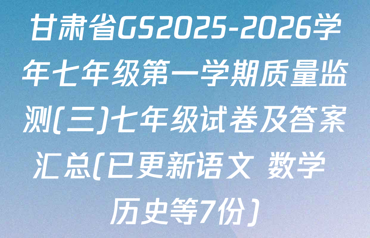 甘肃省GS2025-2026学年七年级第一学期质量监测(三)七年级试卷及答案汇总(已更新语文 数学 历史等7份)