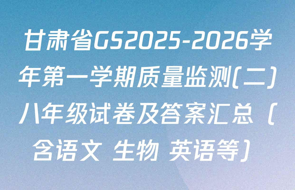 甘肃省GS2025-2026学年第一学期质量监测(二)八年级试卷及答案汇总（含语文 生物 英语等）