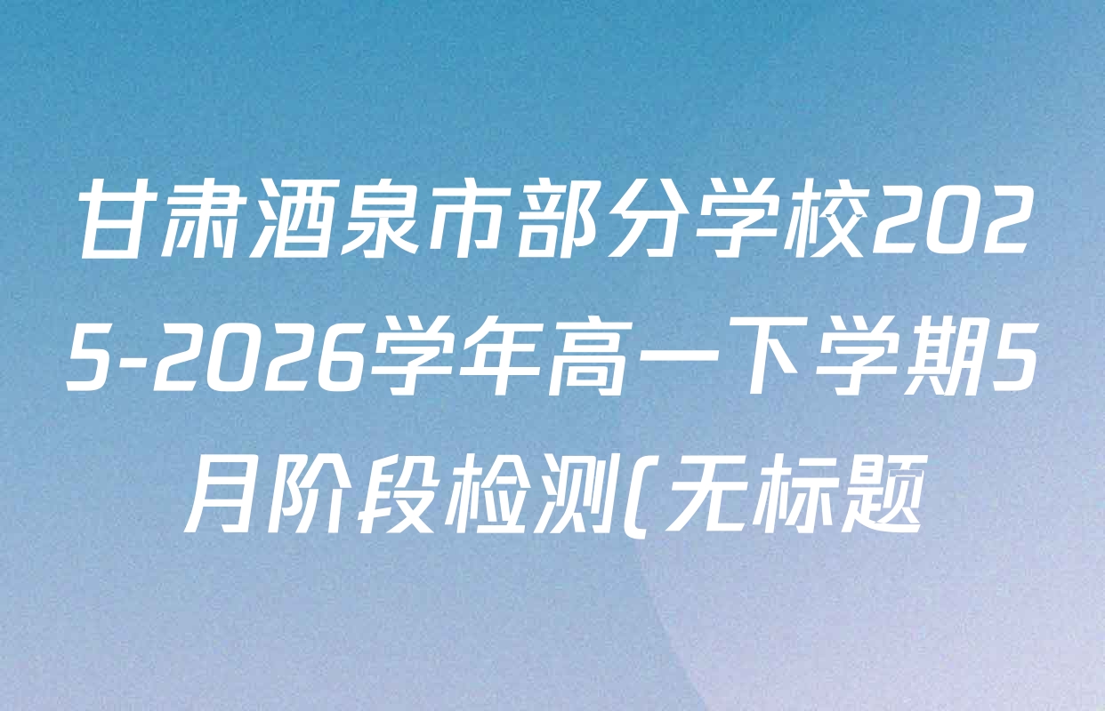 甘肃酒泉市部分学校2025-2026学年高一下学期5月阶段检测(无标题)试卷及答案汇总: 含数学 生物 语文试卷解析 甘肃酒泉市部分学校2025-2026学年高一下学期5月阶段检测(无标题)试卷及答案汇总: 含数学 生物 语文试卷解析