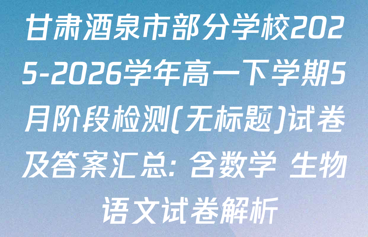甘肃酒泉市部分学校2025-2026学年高一下学期5月阶段检测(无标题)试卷及答案汇总: 含数学 生物 语文试卷解析