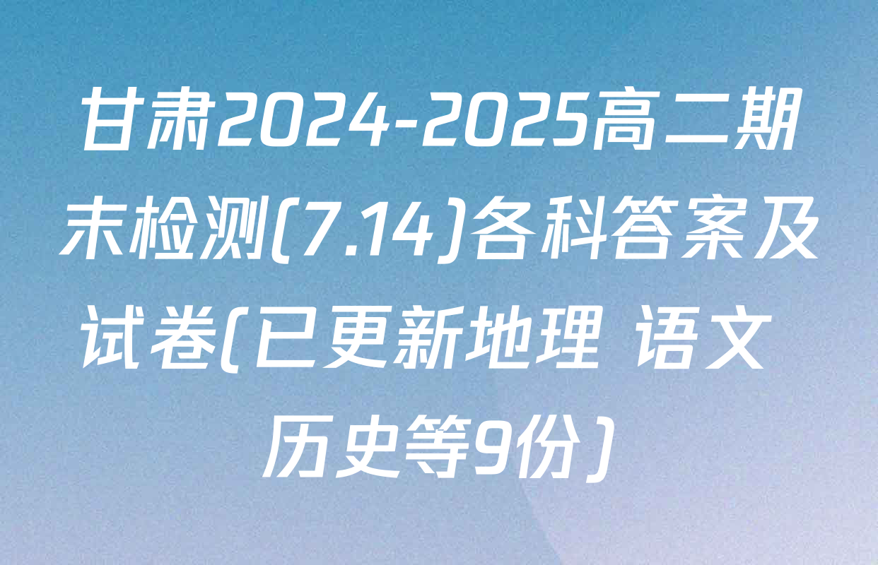甘肃2024-2025高二期末检测(7.14)各科答案及试卷(已更新地理 语文 历史等9份)