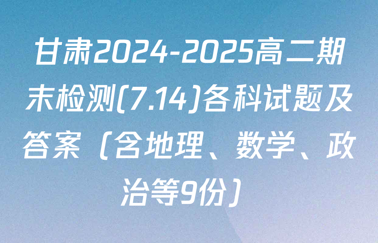 甘肃2024-2025高二期末检测(7.14)各科试题及答案（含地理、数学、政治等9份）