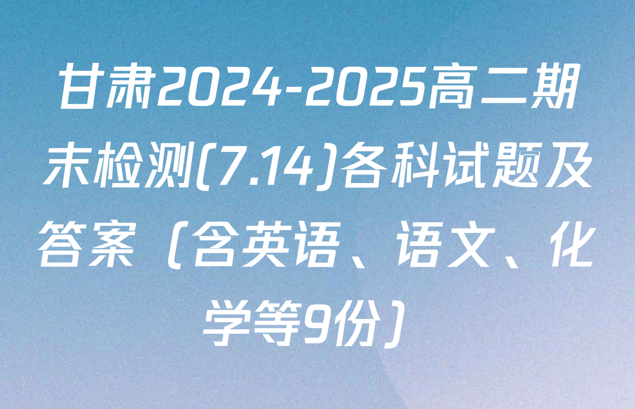 甘肃2024-2025高二期末检测(7.14)各科试题及答案（含英语、语文、化学等9份）