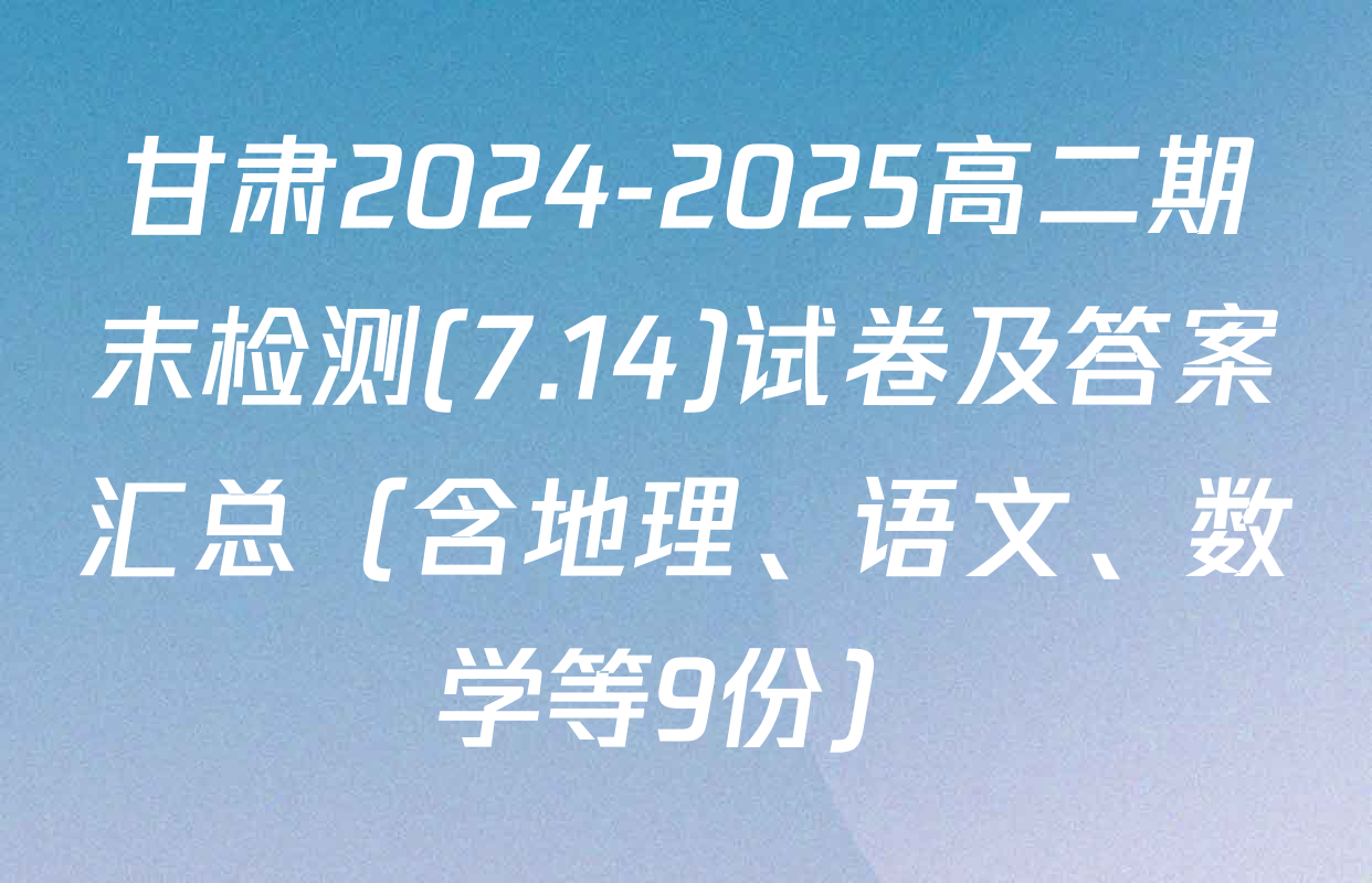 甘肃2024-2025高二期末检测(7.14)试卷及答案汇总（含地理、语文、数学等9份）
