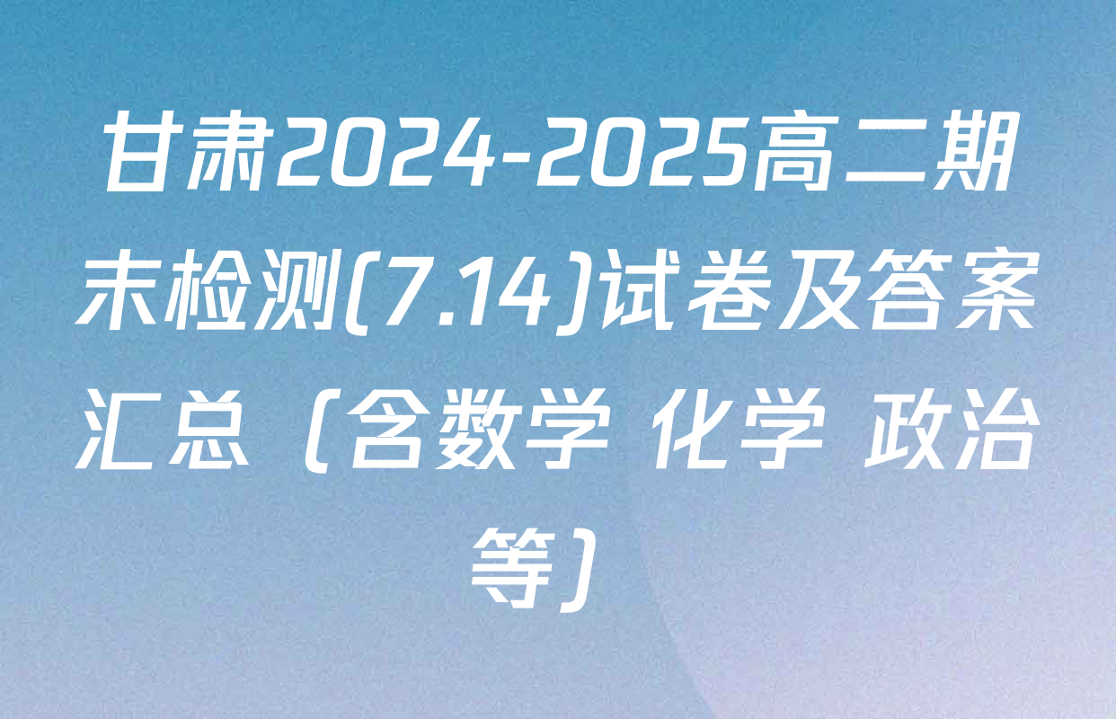 甘肃2024-2025高二期末检测(7.14)试卷及答案汇总（含数学 化学 政治等）