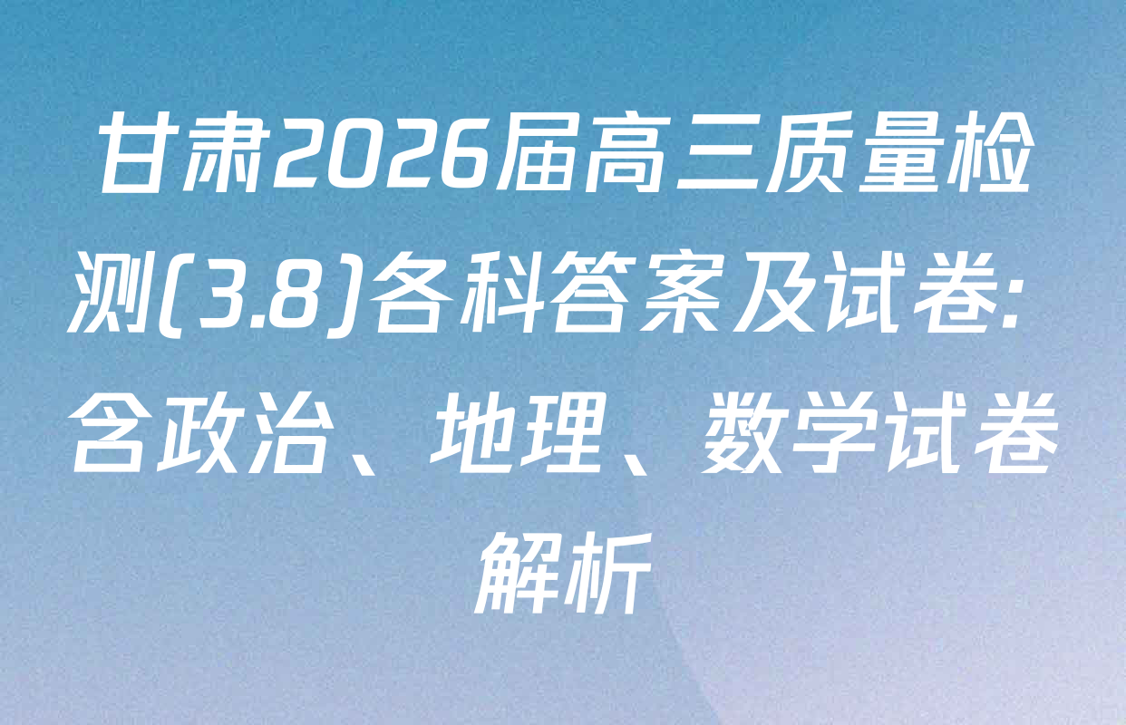 甘肃2026届高三质量检测(3.8)各科答案及试卷: 含政治、地理、数学试卷解析