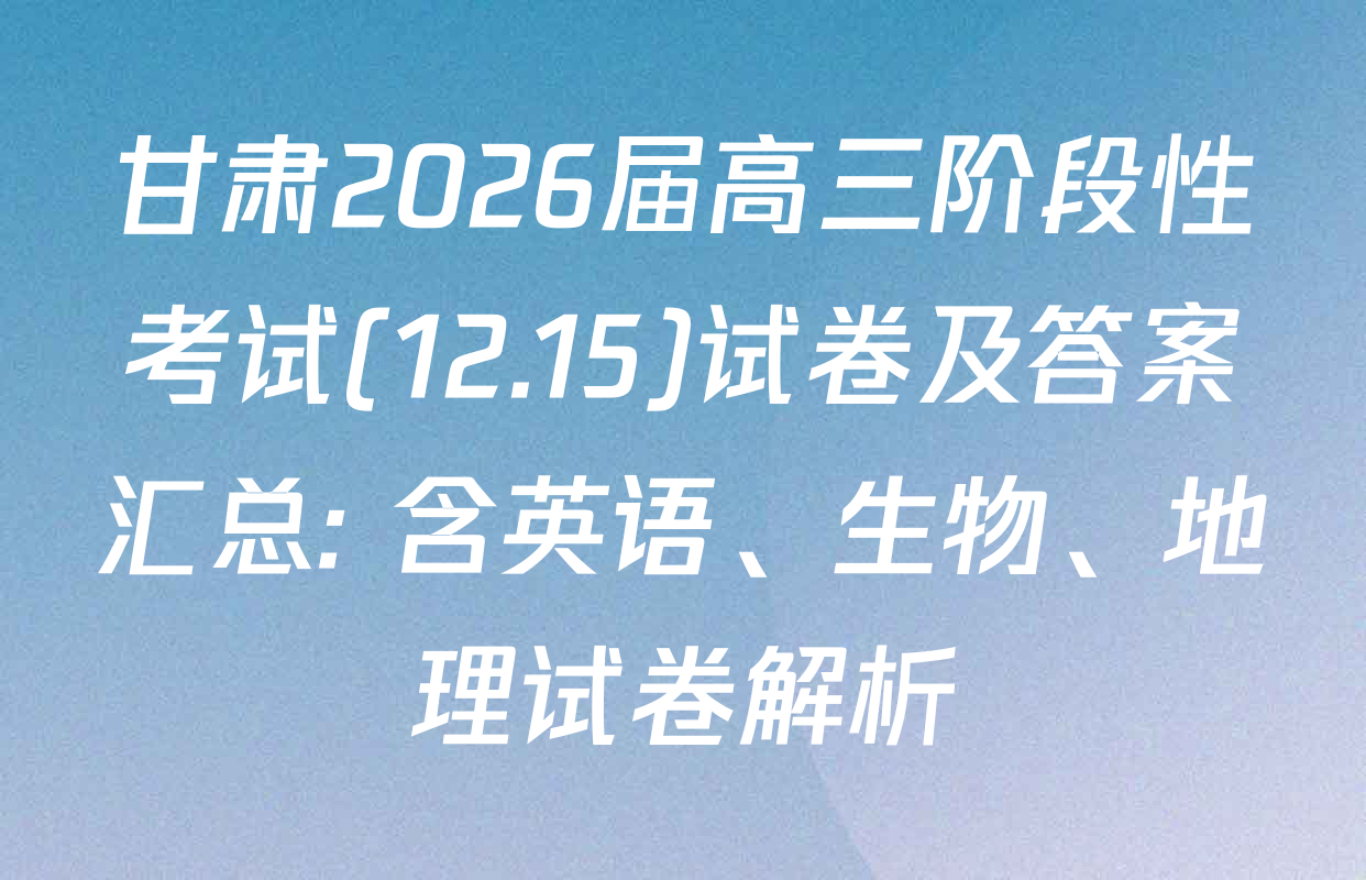 甘肃2026届高三阶段性考试(12.15)试卷及答案汇总: 含英语、生物、地理试卷解析