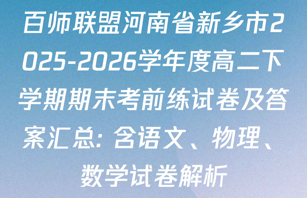 百师联盟河南省新乡市2025-2026学年度高二下学期期末考前练试卷及答案汇总: 含语文、物理、数学试卷解析
