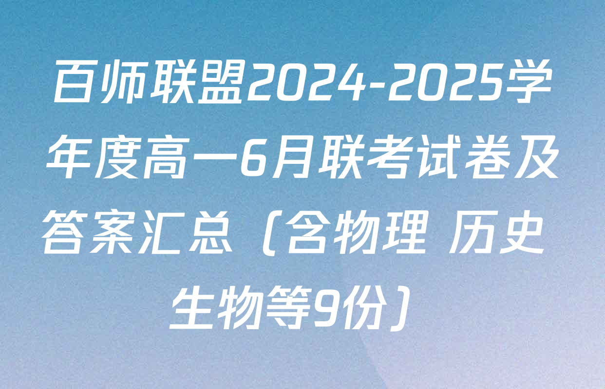 百师联盟2024-2025学年度高一6月联考试卷及答案汇总（含物理 历史 生物等9份）