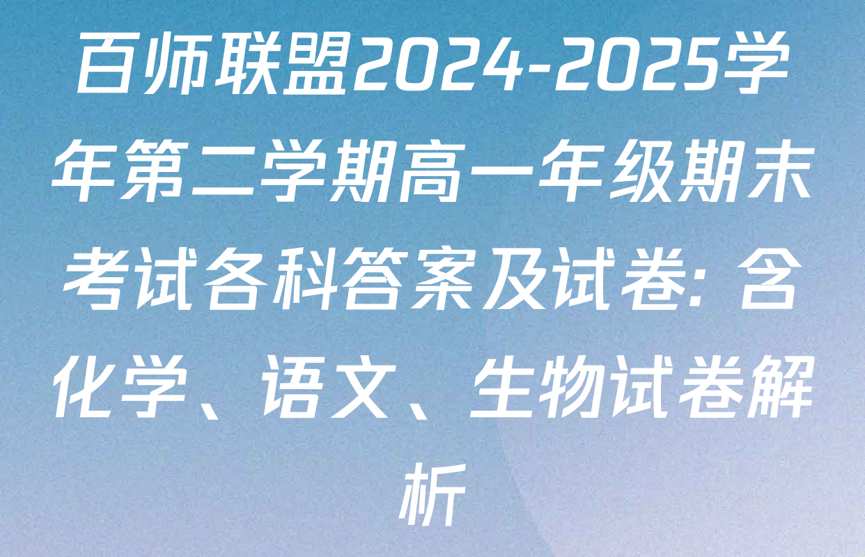 百师联盟2024-2025学年第二学期高一年级期末考试各科答案及试卷: 含化学、语文、生物试卷解析
