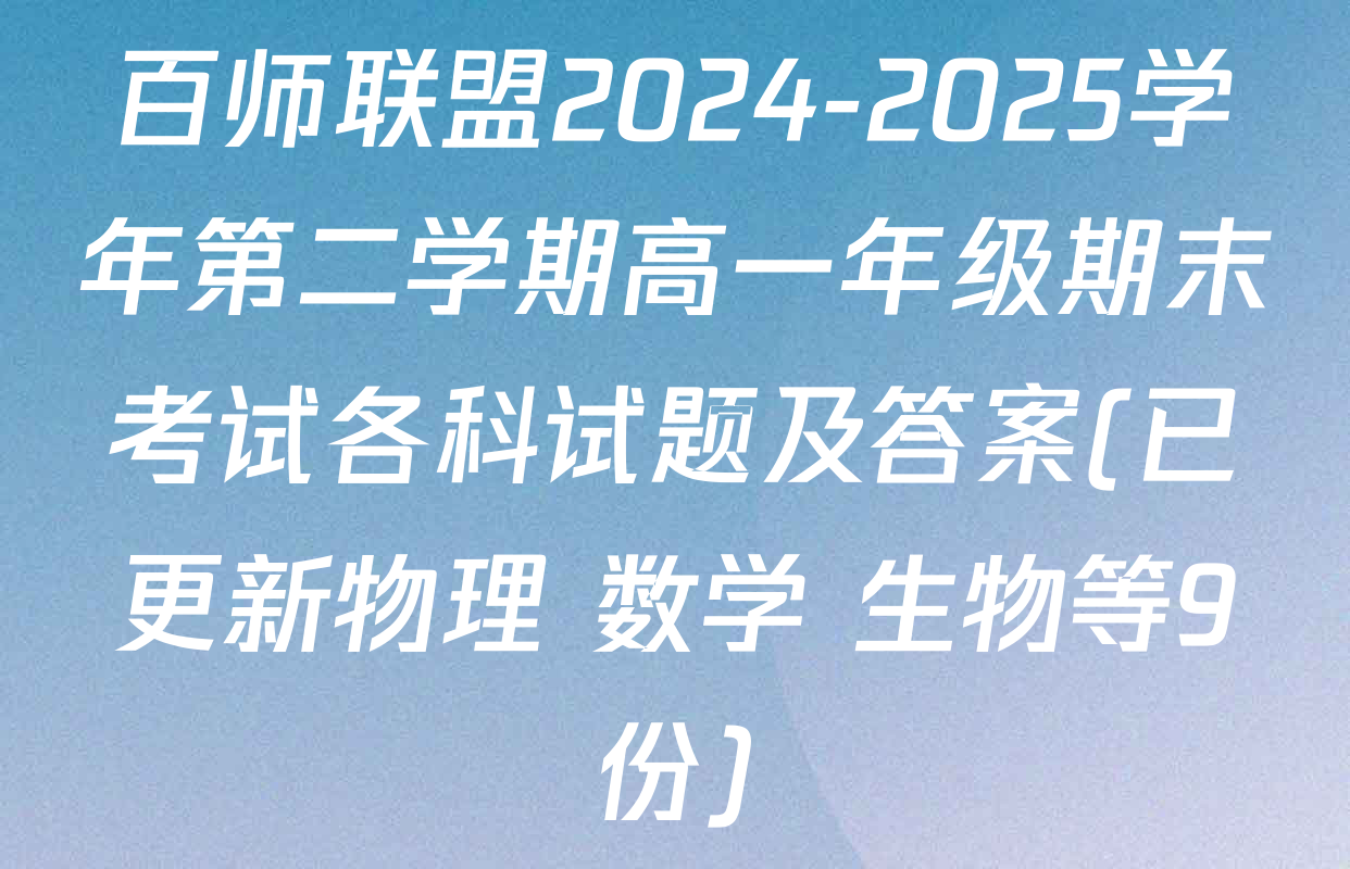 百师联盟2024-2025学年第二学期高一年级期末考试各科试题及答案(已更新物理 数学 生物等9份)