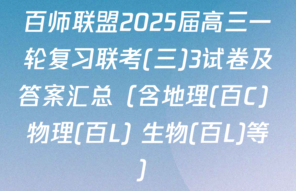 百师联盟2025届高三一轮复习联考(三)3试卷及答案汇总（含地理(百C) 物理(百L) 生物(百L)等）