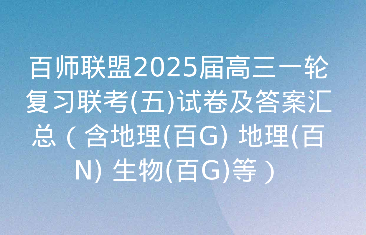 百师联盟2025届高三一轮复习联考(五)试卷及答案汇总（含地理(百G) 地理(百N) 生物(百G)等）