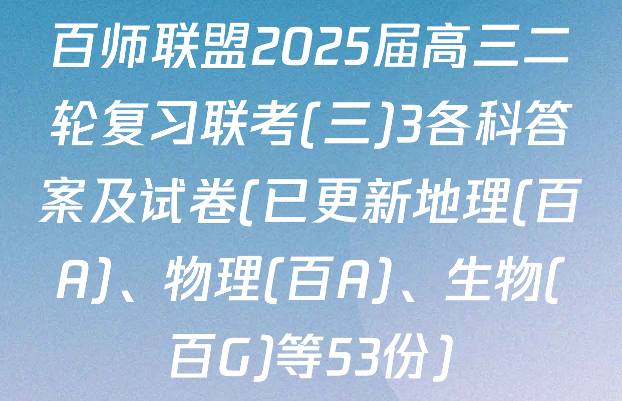 百师联盟2025届高三二轮复习联考(三)3各科答案及试卷(已更新地理(百A)、物理(百A)、生物(百G)等53份)