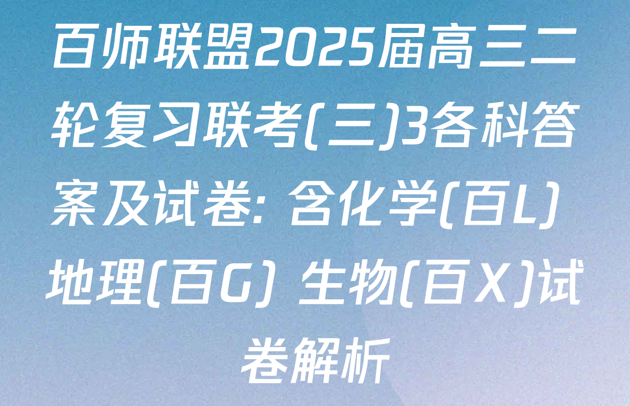 百师联盟2025届高三二轮复习联考(三)3各科答案及试卷: 含化学(百L) 地理(百G) 生物(百X)试卷解析