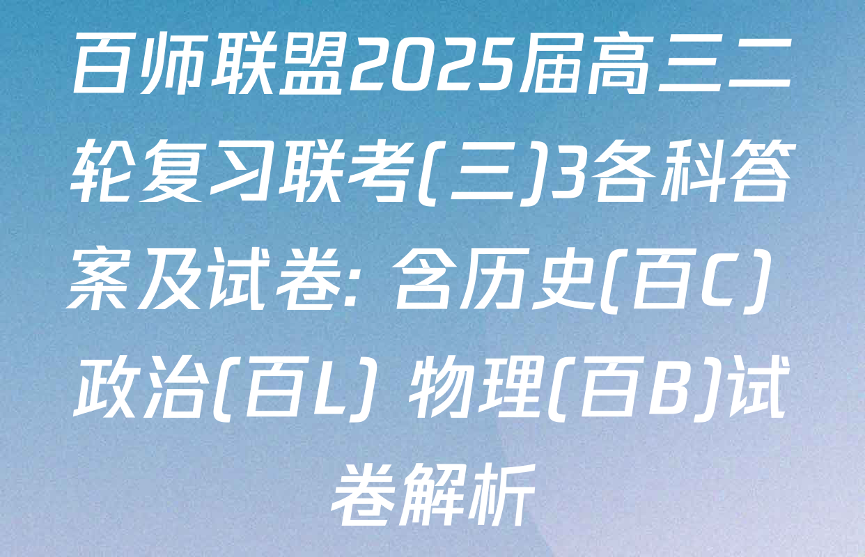 百师联盟2025届高三二轮复习联考(三)3各科答案及试卷: 含历史(百C) 政治(百L) 物理(百B)试卷解析