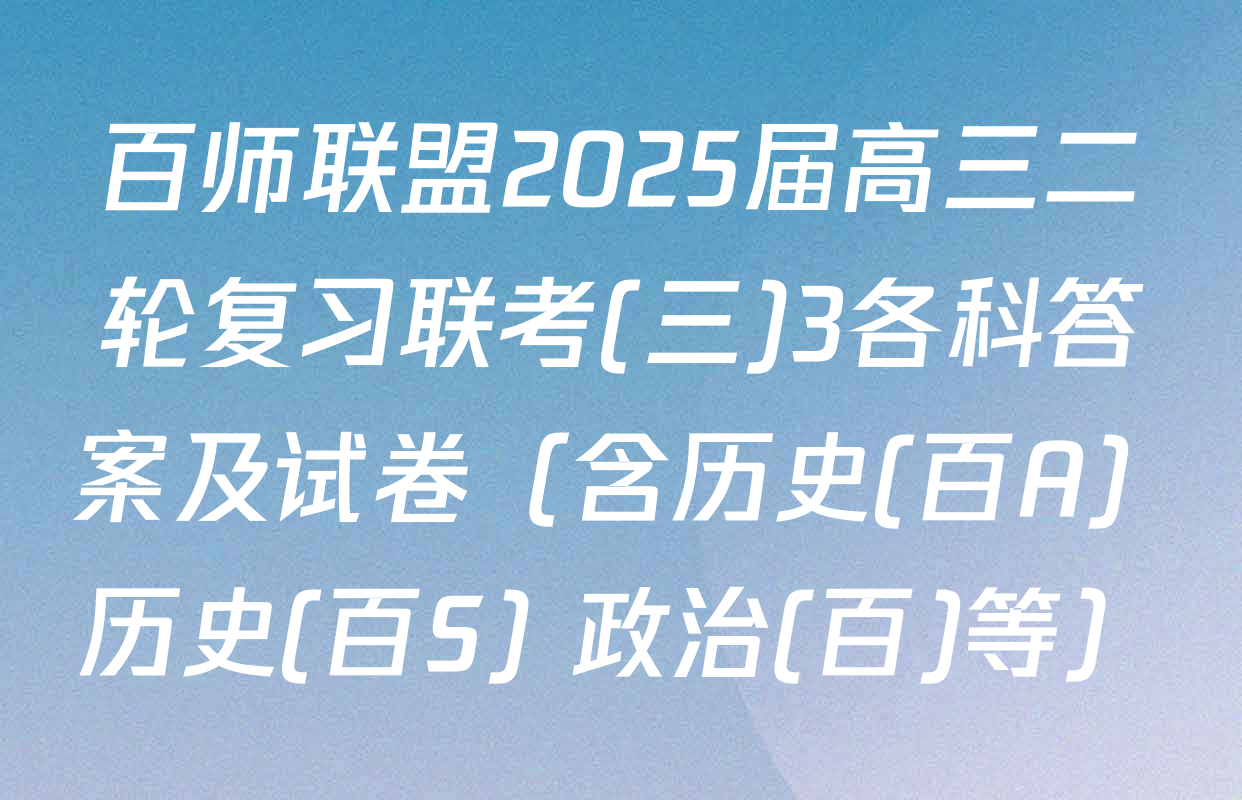 百师联盟2025届高三二轮复习联考(三)3各科答案及试卷（含历史(百A) 历史(百S) 政治(百)等）