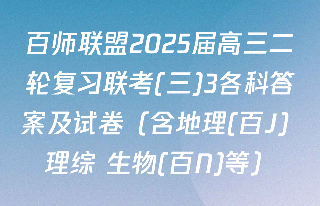 百师联盟2025届高三二轮复习联考(三)3各科答案及试卷（含地理(百J) 理综 生物(百N)等）