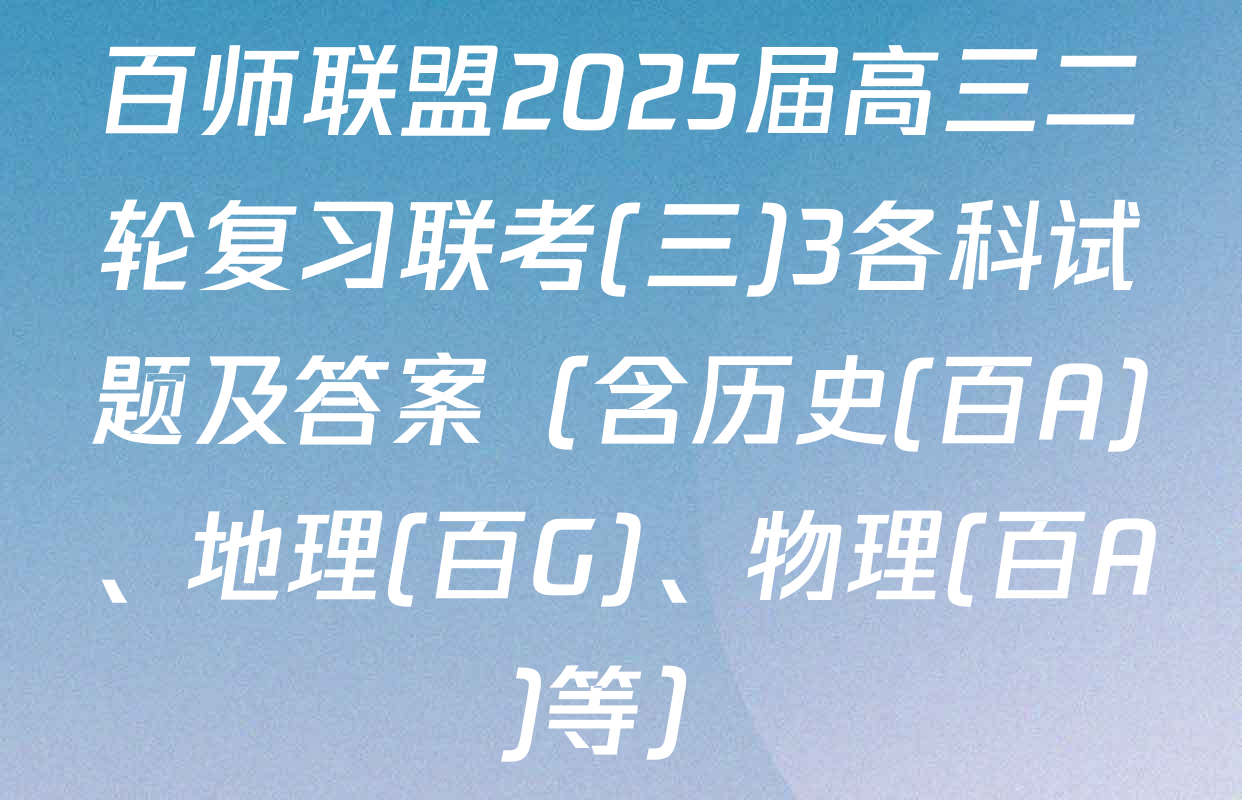 百师联盟2025届高三二轮复习联考(三)3各科试题及答案（含历史(百A)、地理(百G)、物理(百A)等）