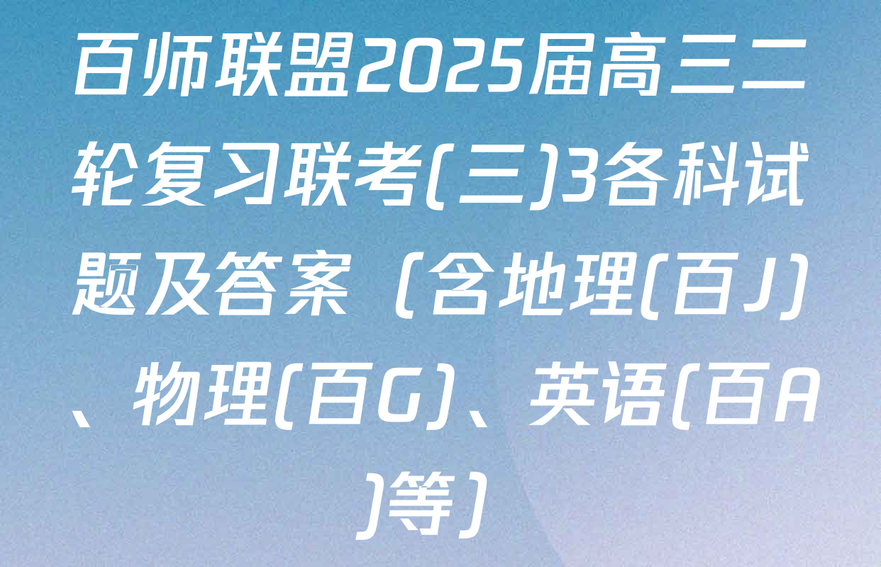 百师联盟2025届高三二轮复习联考(三)3各科试题及答案（含地理(百J)、物理(百G)、英语(百A)等）