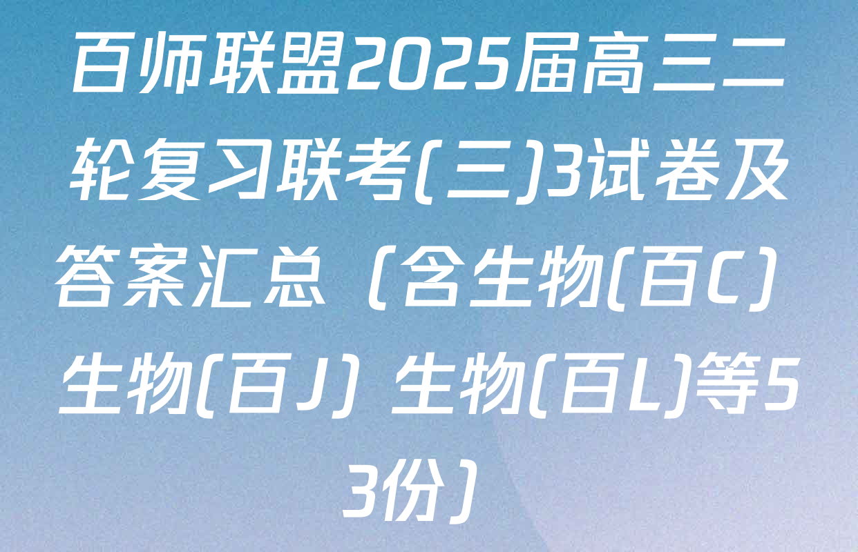 百师联盟2025届高三二轮复习联考(三)3试卷及答案汇总（含生物(百C) 生物(百J) 生物(百L)等53份）