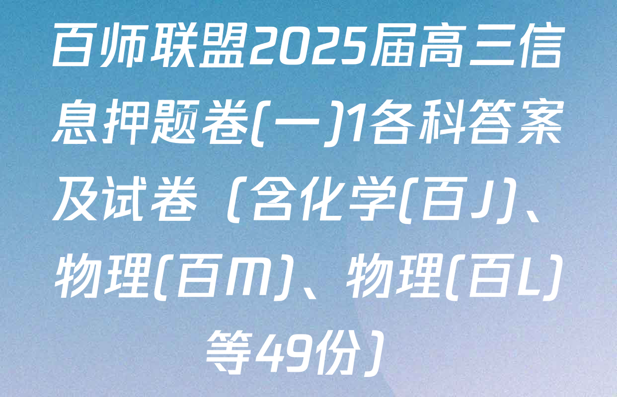 百师联盟2025届高三信息押题卷(一)1各科答案及试卷（含化学(百J)、物理(百M)、物理(百L)等49份）
