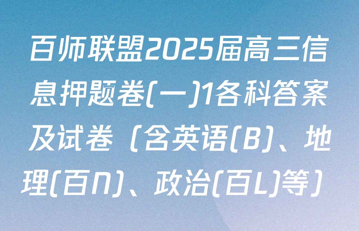 百师联盟2025届高三信息押题卷(一)1各科答案及试卷（含英语(B)、地理(百N)、政治(百L)等）