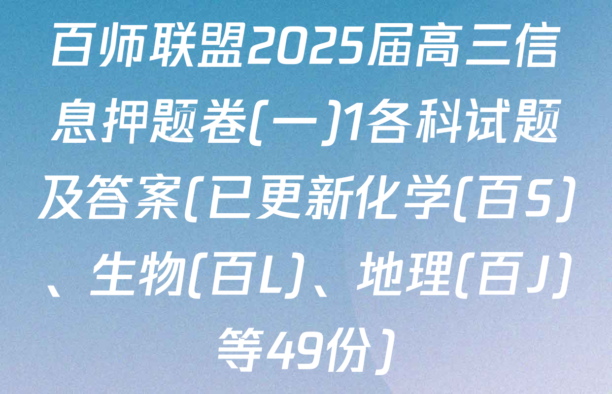 百师联盟2025届高三信息押题卷(一)1各科试题及答案(已更新化学(百S)、生物(百L)、地理(百J)等49份)