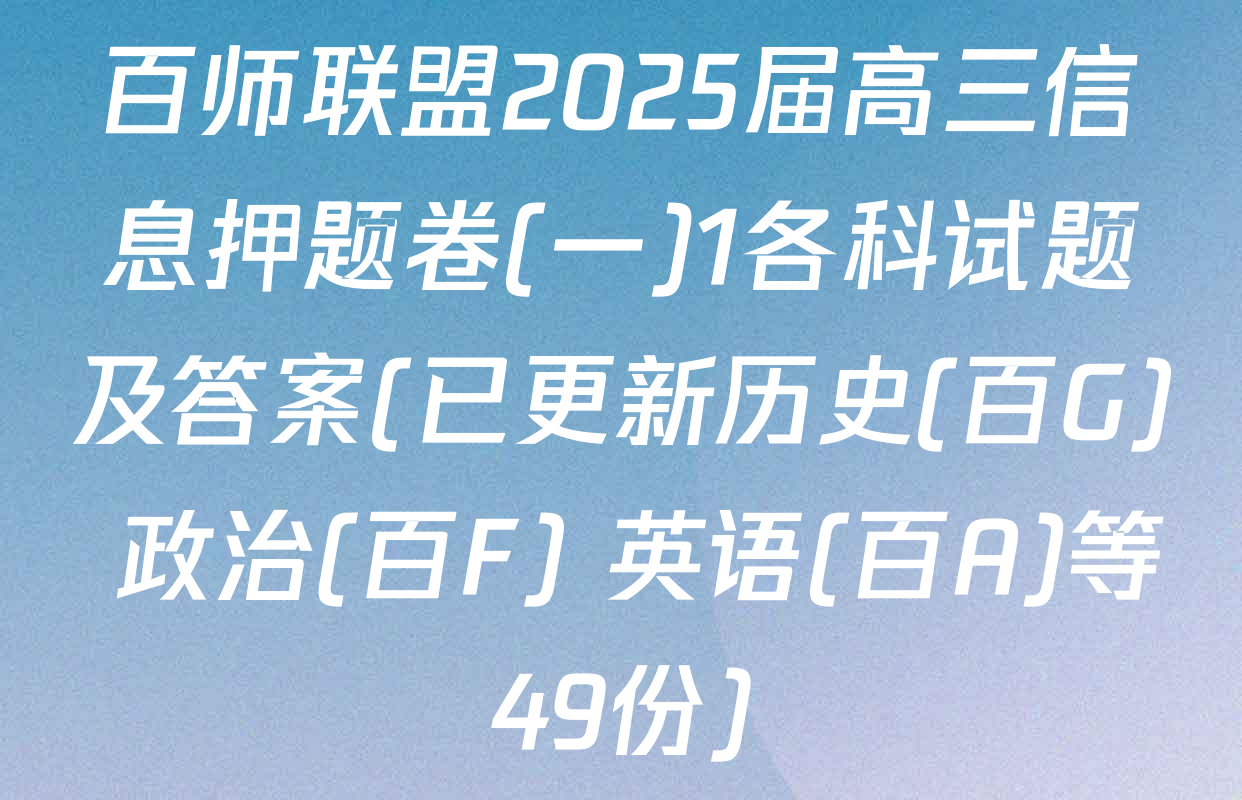 百师联盟2025届高三信息押题卷(一)1各科试题及答案(已更新历史(百G) 政治(百F) 英语(百A)等49份)